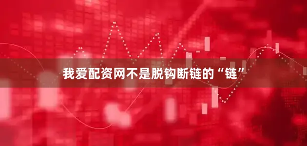 我爱配资网不是脱钩断链的“链”