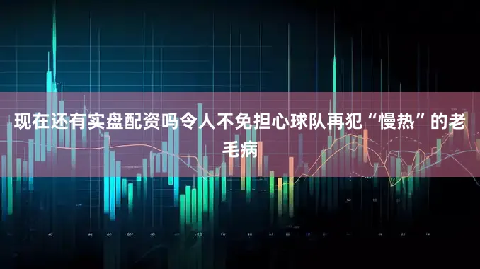 现在还有实盘配资吗令人不免担心球队再犯“慢热”的老毛病