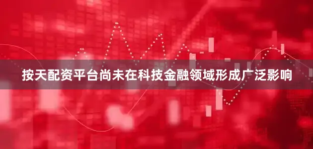 按天配资平台尚未在科技金融领域形成广泛影响