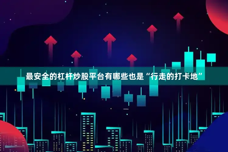 最安全的杠杆炒股平台有哪些也是“行走的打卡地”