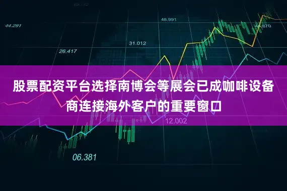 股票配资平台选择南博会等展会已成咖啡设备商连接海外客户的重要窗口