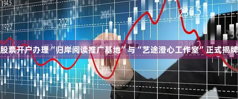 股票开户办理“归岸阅读推广基地”与“艺途澄心工作室”正式揭牌