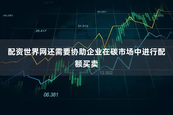 配资世界网还需要协助企业在碳市场中进行配额买卖