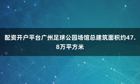 配资开户平台广州足球公园场馆总建筑面积约47.8万平方米