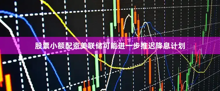 股票小额配资美联储可能进一步推迟降息计划