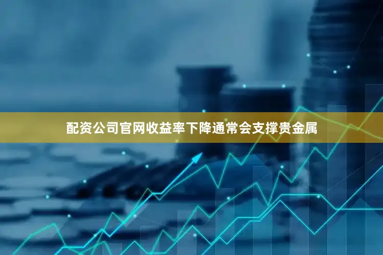 配资公司官网收益率下降通常会支撑贵金属