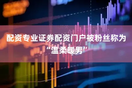 配资专业证券配资门户被粉丝称为“温柔暖男”