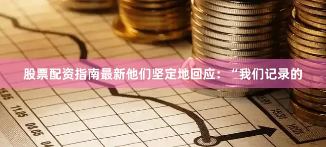 股票配资指南最新他们坚定地回应：“我们记录的
