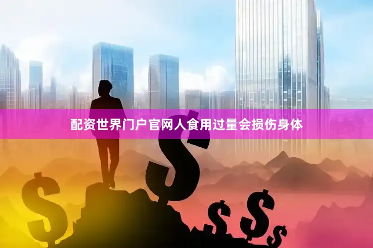 配资世界门户官网人食用过量会损伤身体