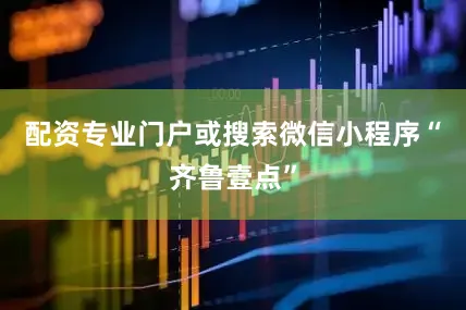 配资专业门户或搜索微信小程序“齐鲁壹点”