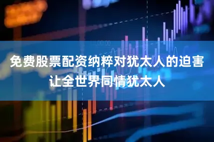 免费股票配资纳粹对犹太人的迫害让全世界同情犹太人