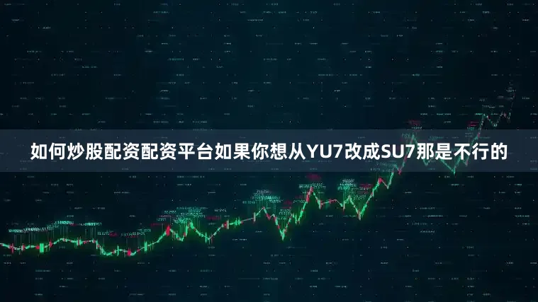 如何炒股配资配资平台如果你想从YU7改成SU7那是不行的