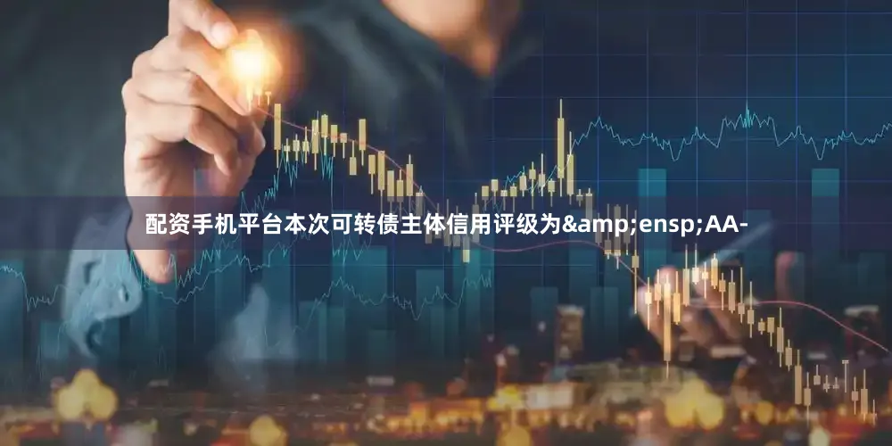 配资手机平台本次可转债主体信用评级为&ensp;AA-