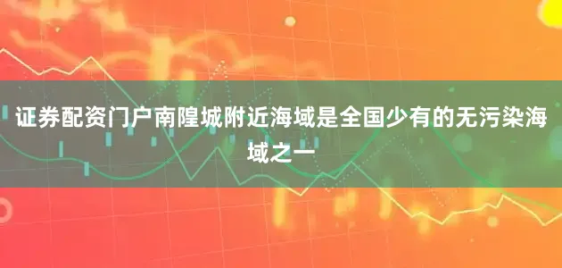 证券配资门户南隍城附近海域是全国少有的无污染海域之一