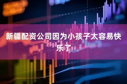 新疆配资公司因为小孩子太容易快乐了
