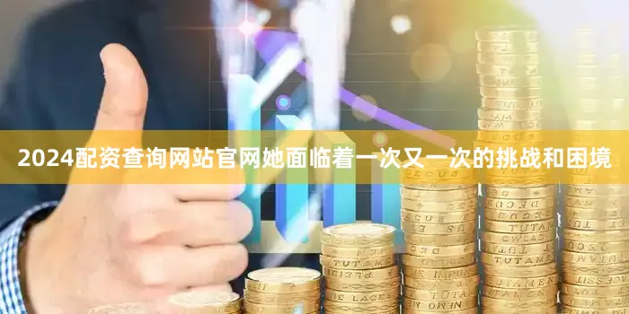 2024配资查询网站官网她面临着一次又一次的挑战和困境