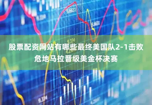 股票配资网站有哪些最终美国队2-1击败危地马拉晋级美金杯决赛