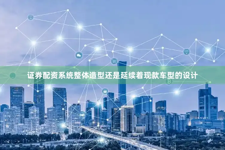 证券配资系统整体造型还是延续着现款车型的设计