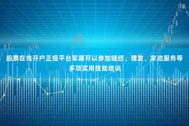 股票在线开户正规平台军属可以参加缝纫、理发、家政服务等多项实用技能培训