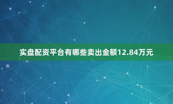 实盘配资平台有哪些卖出金额12.84万元