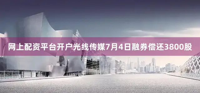 网上配资平台开户光线传媒7月4日融券偿还3800股