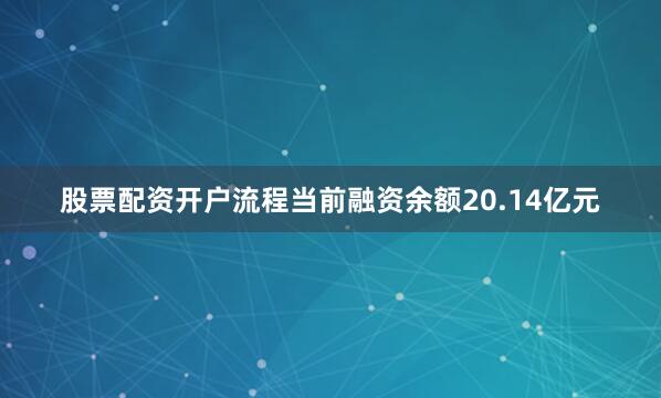 股票配资开户流程当前融资余额20.14亿元