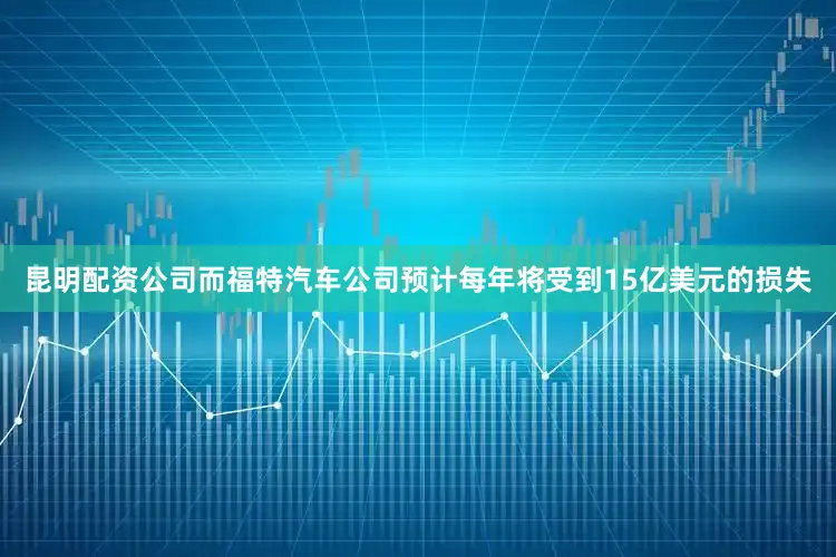 昆明配资公司而福特汽车公司预计每年将受到15亿美元的损失
