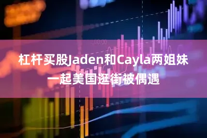 杠杆买股Jaden和Cayla两姐妹一起美国逛街被偶遇