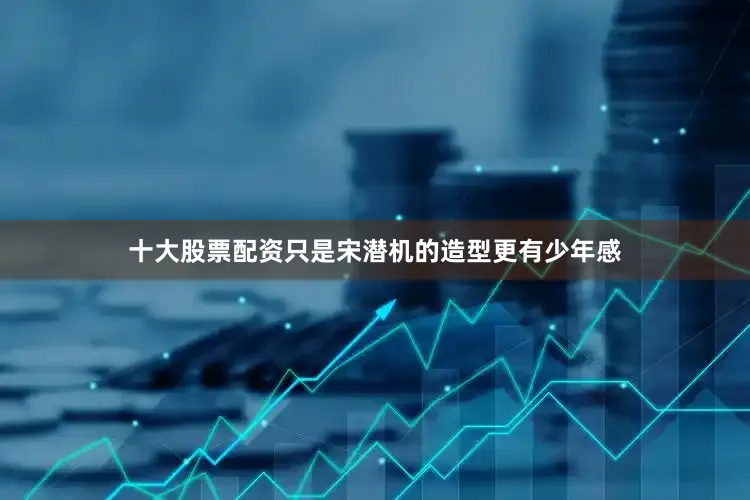 十大股票配资只是宋潜机的造型更有少年感