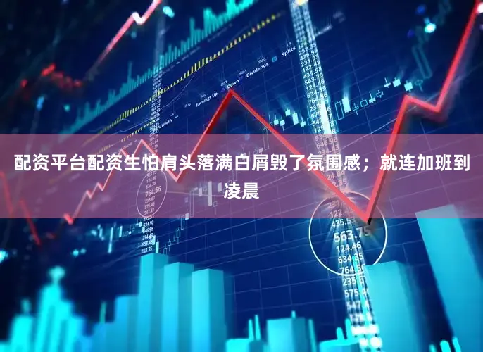 配资平台配资生怕肩头落满白屑毁了氛围感；就连加班到凌晨