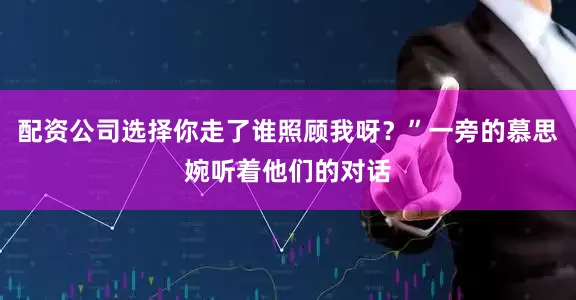 配资公司选择你走了谁照顾我呀？”一旁的慕思婉听着他们的对话