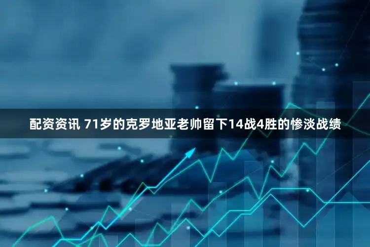 配资资讯 71岁的克罗地亚老帅留下14战4胜的惨淡战绩