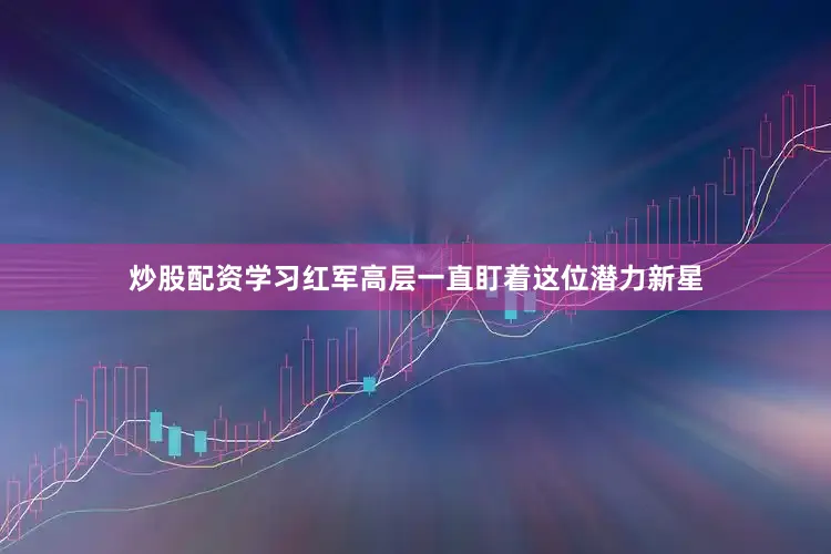 炒股配资学习红军高层一直盯着这位潜力新星