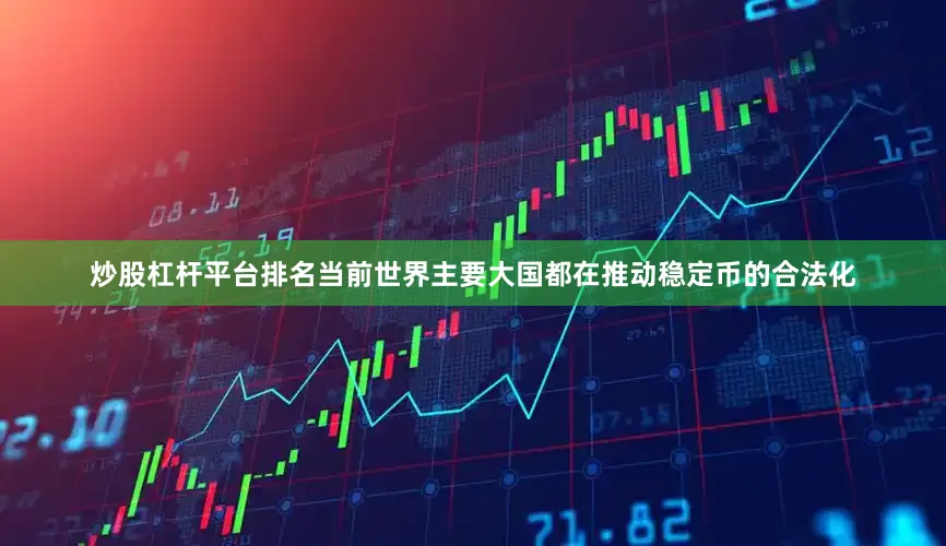 炒股杠杆平台排名　　当前世界主要大国都在推动稳定币的合法化