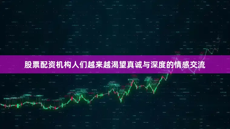 股票配资机构人们越来越渴望真诚与深度的情感交流