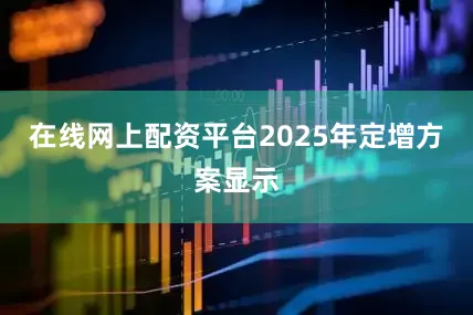 在线网上配资平台2025年定增方案显示