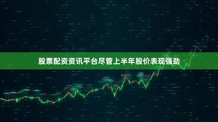 股票配资资讯平台尽管上半年股价表现强劲