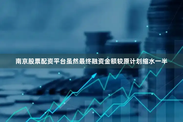 南京股票配资平台虽然最终融资金额较原计划缩水一半