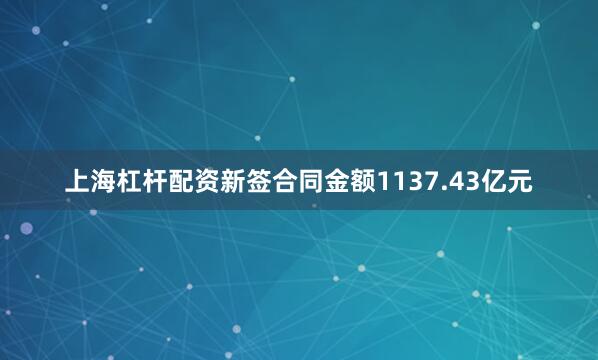 上海杠杆配资新签合同金额1137.43亿元