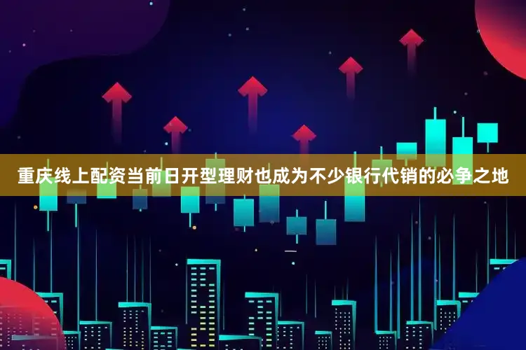 重庆线上配资当前日开型理财也成为不少银行代销的必争之地