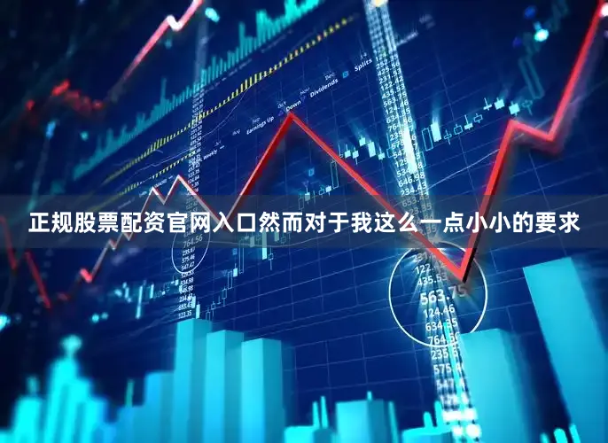 正规股票配资官网入口然而对于我这么一点小小的要求