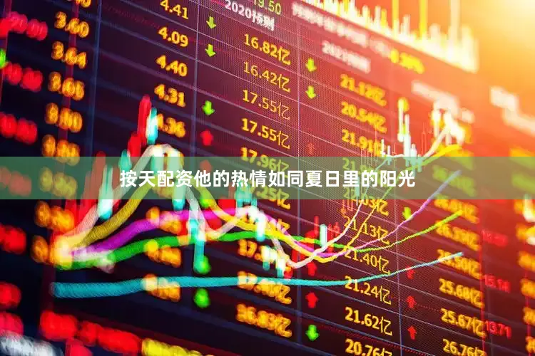 按天配资他的热情如同夏日里的阳光