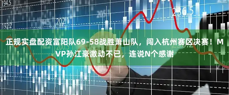 正规实盘配资富阳队69-58战胜萧山队，闯入杭州赛区决赛！MVP孙江豪激动不已，连说N个感谢