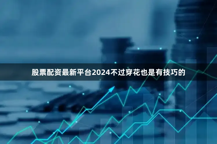 股票配资最新平台2024不过穿花也是有技巧的