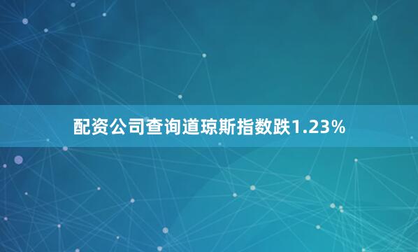 配资公司查询道琼斯指数跌1.23%