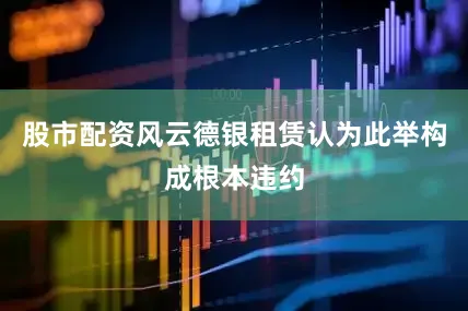 股市配资风云德银租赁认为此举构成根本违约