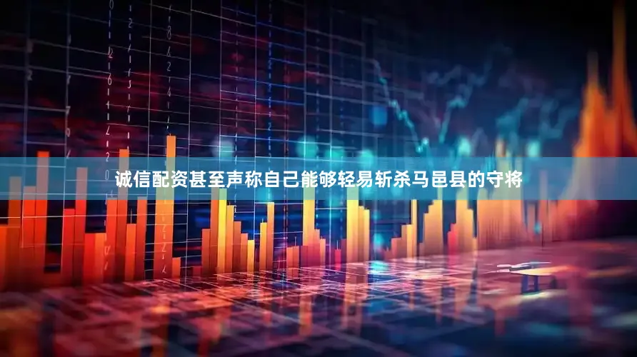 诚信配资甚至声称自己能够轻易斩杀马邑县的守将