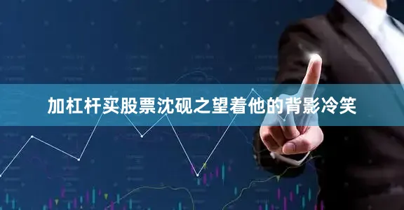 加杠杆买股票沈砚之望着他的背影冷笑