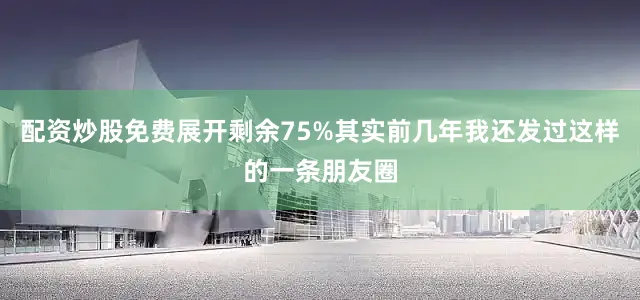 配资炒股免费展开剩余75%其实前几年我还发过这样的一条朋友圈
