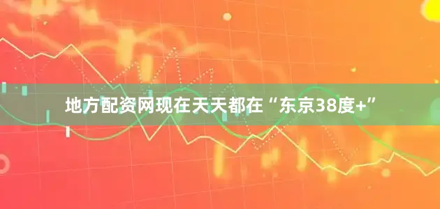 地方配资网现在天天都在“东京38度+”